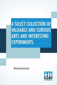 A Select Collection Of Valuable And Curious Arts And Interesting Experiments