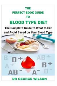 The Perfect Book Guide to Blood Type Diet: A Complete Guide on What to Eat and Avoid Based on Your Blood Type