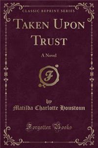 Taken Upon Trust: A Novel (Classic Reprint)