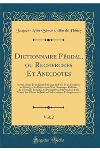 Dictionnaire Fï¿½odal, Ou Recherches Et Anecdotes, Vol. 2: Sur Les Dï¿½mes Et Les Droits Fï¿½odaux, Les Fiefs Et Les Bï¿½nï¿½fices, Les Privilï¿½ges, Les Redevances Et Les Hommages Ridicules, Les Coutumes Fï¿½odales, Les Prï¿½rogatives de la Nobles