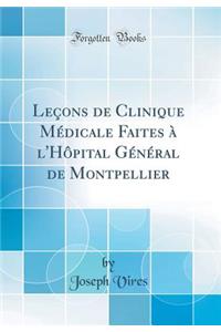 Leï¿½ons de Clinique Mï¿½dicale Faites ï¿½ l'Hï¿½pital Gï¿½nï¿½ral de Montpellier (Classic Reprint)