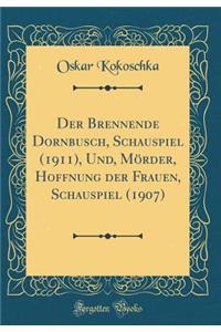Der Brennende Dornbusch, Schauspiel (1911), Und, Mï¿½rder, Hoffnung Der Frauen, Schauspiel (1907) (Classic Reprint)