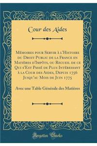 MÃ©moires Pour Servir Ã? l'Histoire Du Droit Public de la France En MatiÃ¨res d'ImpÃ´ts, Ou Recueil de Ce Qui s'Est PassÃ© de Plus IntÃ©ressant Ã? La Cour Des Aides, Depuis 1756 Jusqu'au Mois de Juin 1775: Avec Une Table GÃ©nÃ©rale Des MatiÃ¨res