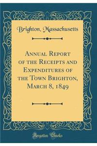Annual Report of the Receipts and Expenditures of the Town Brighton, March 8, 1849 (Classic Reprint)