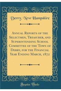 Annual Reports of the Selectmen, Treasurer, and Superintending School Committee of the Town of Derry, for the Financial Year Ending March, 1872 (Classic Reprint)
