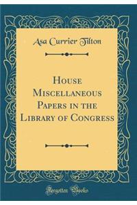 House Miscellaneous Papers in the Library of Congress (Classic Reprint)