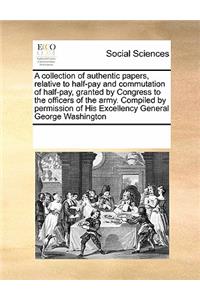 A Collection of Authentic Papers, Relative to Half-Pay and Commutation of Half-Pay, Granted by Congress to the Officers of the Army. Compiled by Permission of His Excellency General George Washington
