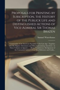 Proposals for Printing by Subscription, the History of the Publick Life and Distinguished Actions of Vice-Admiral Sir Thomas Brazen