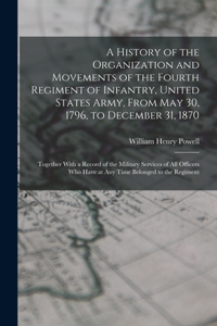 A History of the Organization and Movements of the Fourth Regiment of Infantry, United States Army, From May 30, 1796, to December 31, 1870