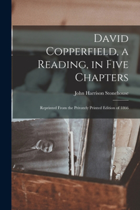 David Copperfield, a Reading, in Five Chapters; Reprinted From the Privately Printed Edition of 1866
