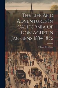The Life And Adventures In California Of Don Agustin Janssens 1834 1856
