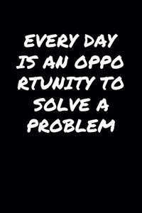 Every Day Is An Opportunity To Solve A Problem