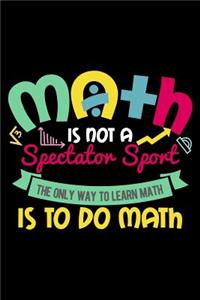 Math Is Not A Spectator Sport The Only Way To Learn Math Is To Do Math