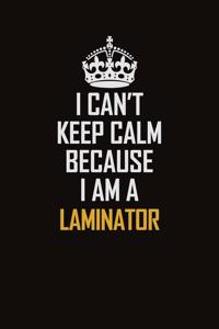 I Can't Keep Calm Because I Am A Laminator