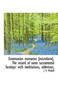 Communion Memories [Microform]. the Record of Some Sacramental Sundays: With Meditations, Addresses,