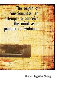 The Origin of Consciousness, an Attempt to Conceive the Mind as a Product of Evolution