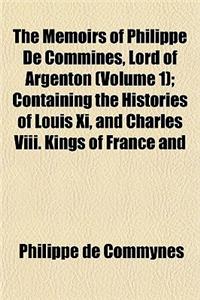 The Memoirs of Philippe de Commines, Lord of Argenton (Volume 1); Containing the Histories of Louis XI, and Charles VIII. Kings of France and