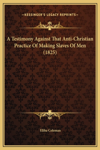 A Testimony Against That Anti-Christian Practice Of Making Slaves Of Men (1825)