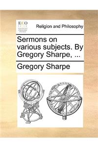 Sermons on Various Subjects. by Gregory Sharpe, ...