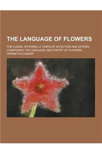 The Language of Flowers; The Floral Offering: A Token of Affection and Esteem; Comprising the Language and Poetry of Flowers ...