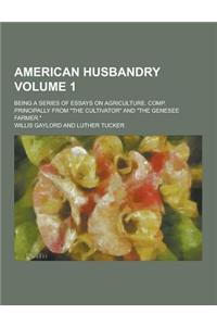 American Husbandry; Being a Series of Essays on Agriculture. Comp. Principally from the Cultivator and the Genesee Farmer. Volume 1