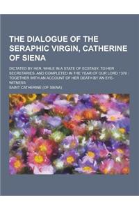 The Dialogue of the Seraphic Virgin, Catherine of Siena; Dictated by Her, While in a State of Ecstasy, to Her Secretaries, and Completed in the Year O