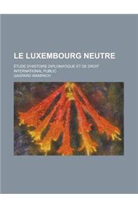 Le Luxembourg Neutre; Etude D'Histoire Diplomatique Et de Droit International Public