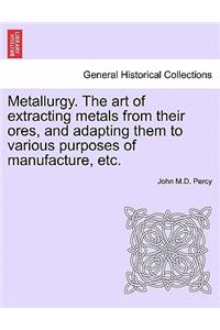 Metallurgy. The art of extracting metals from their ores, and adapting them to various purposes of manufacture, etc.
