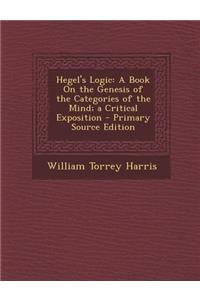 Hegel's Logic: A Book on the Genesis of the Categories of the Mind; A Critical Exposition