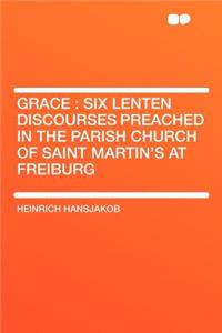 Grace: Six Lenten Discourses Preached in the Parish Church of Saint Martin's at Freiburg