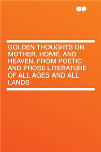 Golden Thoughts on Mother, Home, and Heaven. from Poetic and Prose Literature of All Ages and All Lands