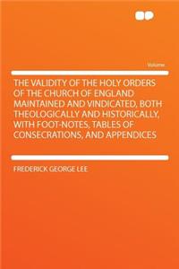 The Validity of the Holy Orders of the Church of England Maintained and Vindicated, Both Theologically and Historically, with Foot-Notes, Tables of Consecrations, and Appendices