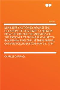 Ministers Cautioned Against the Occasions of Contempt: A Sermon Preached Before the Ministers of the Province of the Massachusetts-Bay, in New England, at Their Annual Convention, in Boston; May 31. 1744