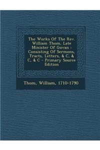 The Works of the REV. William Thom, Late Minister of Govan: Consisting of Sermons, Tracts, Letters, & C, & C, & C - Primary Source Edition