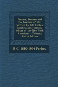 Finance, Business and the Business of Life, Written by B.C. Forbes, Business and Financial Editor of the New York American - Primary Source Edition