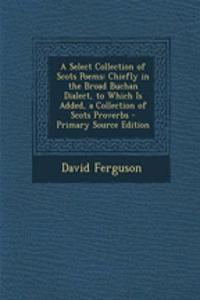 A Select Collection of Scots Poems: Chiefly in the Broad Buchan Dialect, to Which Is Added, a Collection of Scots Proverbs - Primary Source Edition
