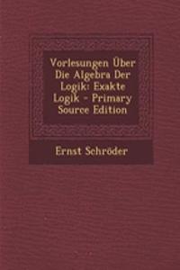 Vorlesungen Uber Die Algebra Der Logik: Exakte Logik - Primary Source Edition