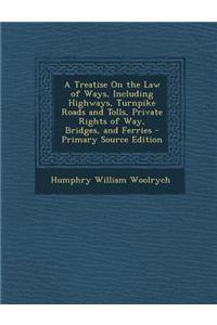 A Treatise on the Law of Ways, Including Highways, Turnpike Roads and Tolls, Private Rights of Way, Bridges, and Ferries