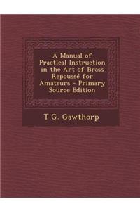 A Manual of Practical Instruction in the Art of Brass Repousse for Amateurs - Primary Source Edition