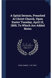 A Spital Sermon, Preached At Christ Church, Upon Easter Tuesday, April 15, 1800, To Which Are Added Notes