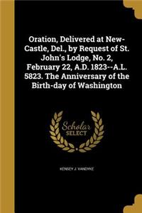 Oration, Delivered at New-Castle, Del., by Request of St. John's Lodge, No. 2, February 22, A.D. 1823--A.L. 5823. The Anniversary of the Birth-day of Washington