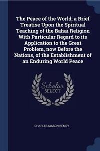 The Peace of the World; a Brief Treatise Upon the Spiritual Teaching of the Bahai Religion With Particular Regard to its Application to the Great Problem, now Before the Nations, of the Establishment of an Enduring World Peace