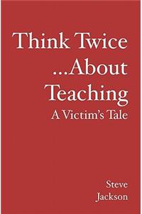 Think Twice...about Teaching: A Victim's Tale