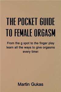 The Pocket Guide to Female Orgasm: From the G Spot to Finger Play Learn All the Ways to Give Orgasms Everytime!