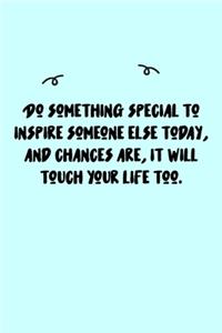 Do something special to inspire someone else today, and chances are, it will touch your life too. Journal