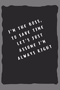 I'm the boss, to save time let's just assume I'm always right