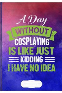 A Day Without Cosplaying Is Like Just Kidding I Have No Idea