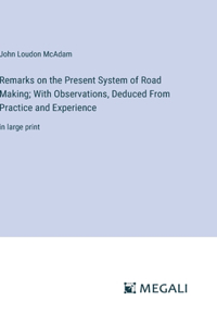 Remarks on the Present System of Road Making; With Observations, Deduced From Practice and Experience