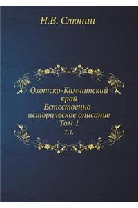 Ohotsko-Kamchatskij Kraj. Estestvenno-Istoricheskoe Opisanie. T.1.