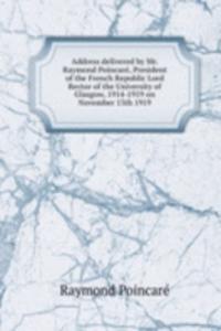 Address delivered by Mr. Raymond Poincare, President of the French Republic Lord Rector of the University of Glasgow, 1914-1919 on November 13th 1919